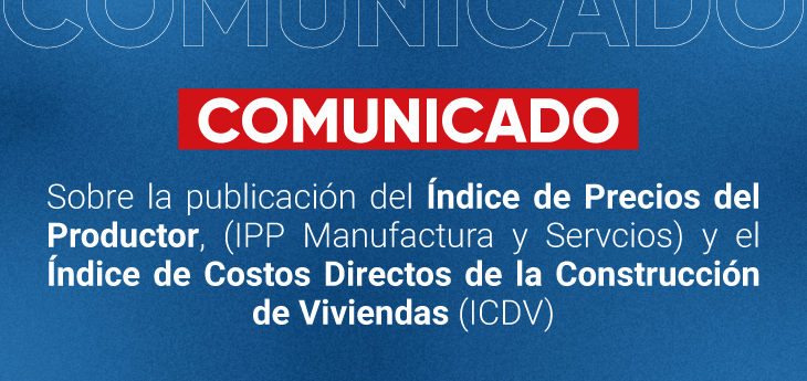 Comunicado sobre la publicación del Índice de Precios del Productor, (IPP Manufactura y Servcios) y el Índice de Costos Directos de la Construcción de Viviendas (ICDV)